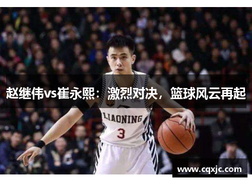 赵继伟vs崔永熙：激烈对决，篮球风云再起